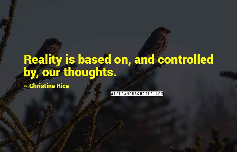 Christine Rice Quotes: Reality is based on, and controlled by, our thoughts.