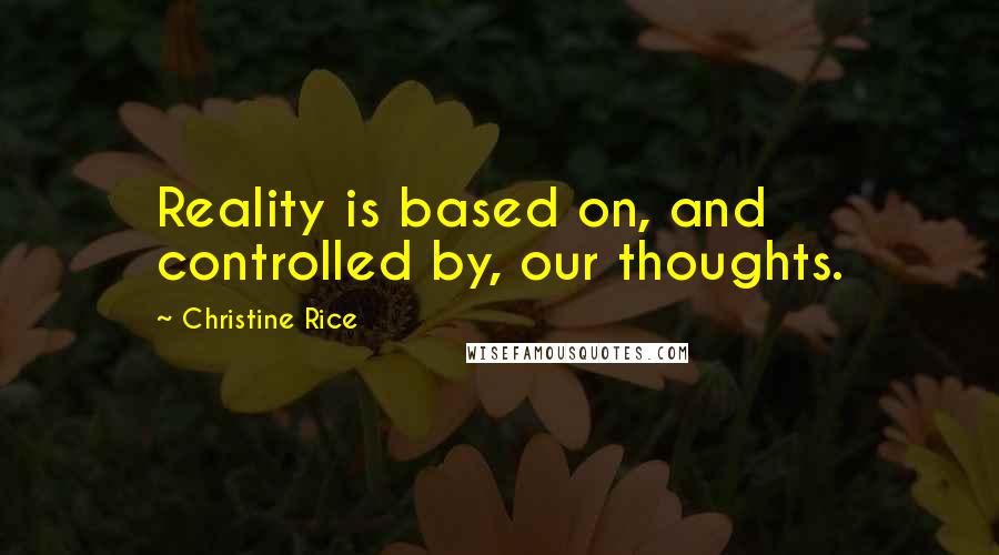 Christine Rice Quotes: Reality is based on, and controlled by, our thoughts.