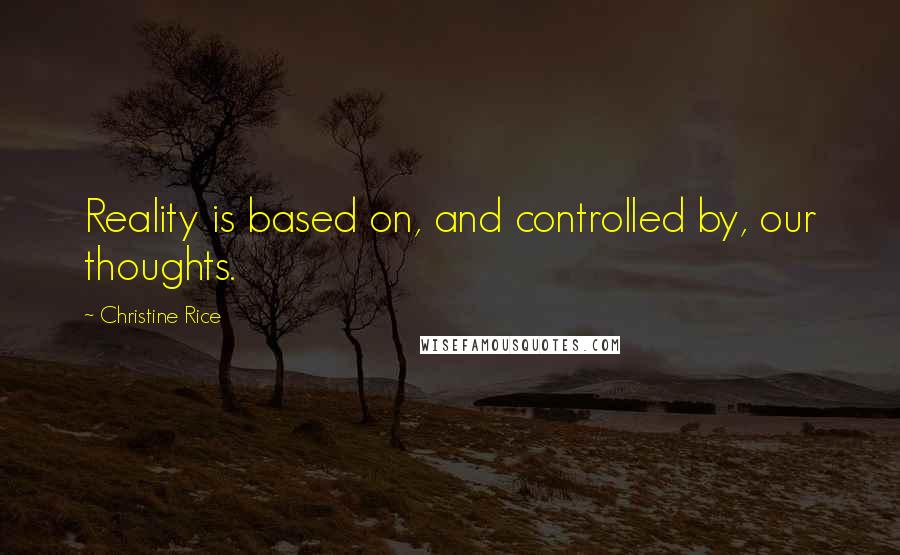 Christine Rice Quotes: Reality is based on, and controlled by, our thoughts.