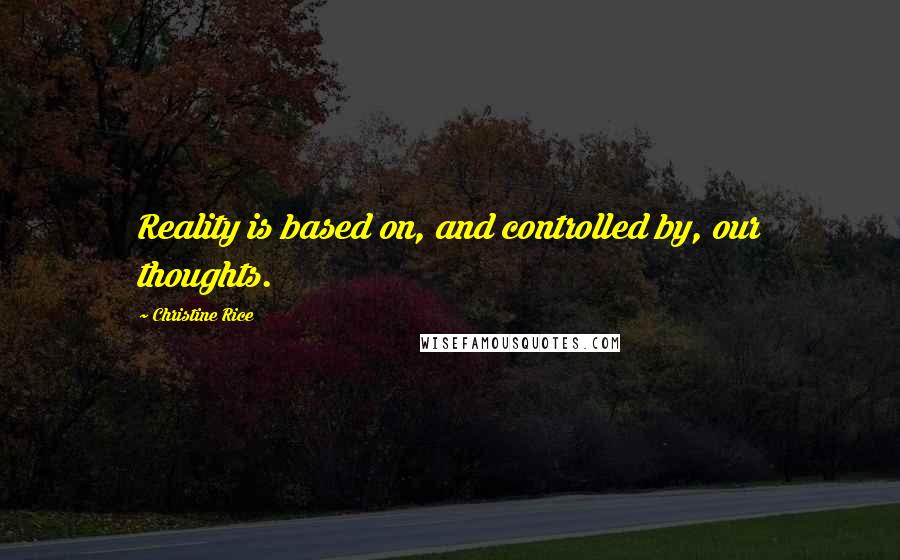 Christine Rice Quotes: Reality is based on, and controlled by, our thoughts.