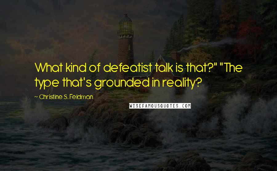 Christine S. Feldman Quotes: What kind of defeatist talk is that?" "The type that's grounded in reality?