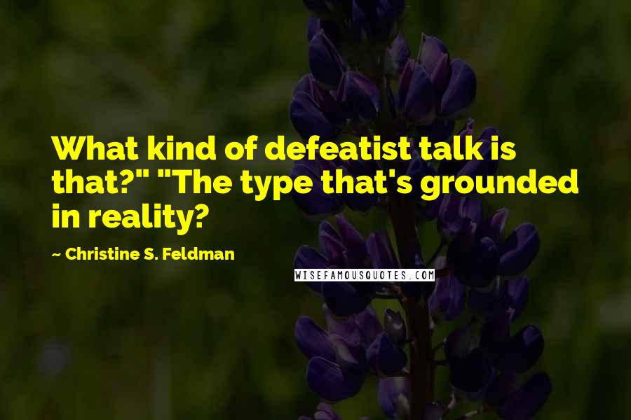 Christine S. Feldman Quotes: What kind of defeatist talk is that?" "The type that's grounded in reality?