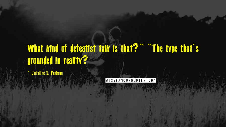 Christine S. Feldman Quotes: What kind of defeatist talk is that?" "The type that's grounded in reality?