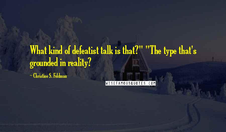 Christine S. Feldman Quotes: What kind of defeatist talk is that?" "The type that's grounded in reality?