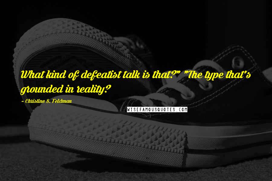 Christine S. Feldman Quotes: What kind of defeatist talk is that?" "The type that's grounded in reality?