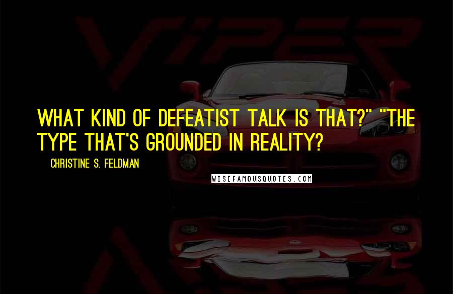 Christine S. Feldman Quotes: What kind of defeatist talk is that?" "The type that's grounded in reality?