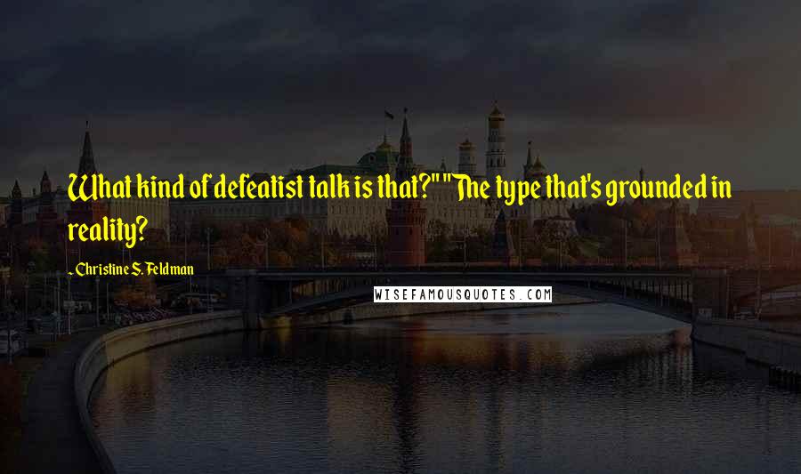 Christine S. Feldman Quotes: What kind of defeatist talk is that?" "The type that's grounded in reality?