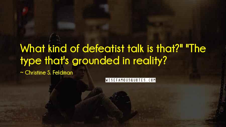 Christine S. Feldman Quotes: What kind of defeatist talk is that?" "The type that's grounded in reality?