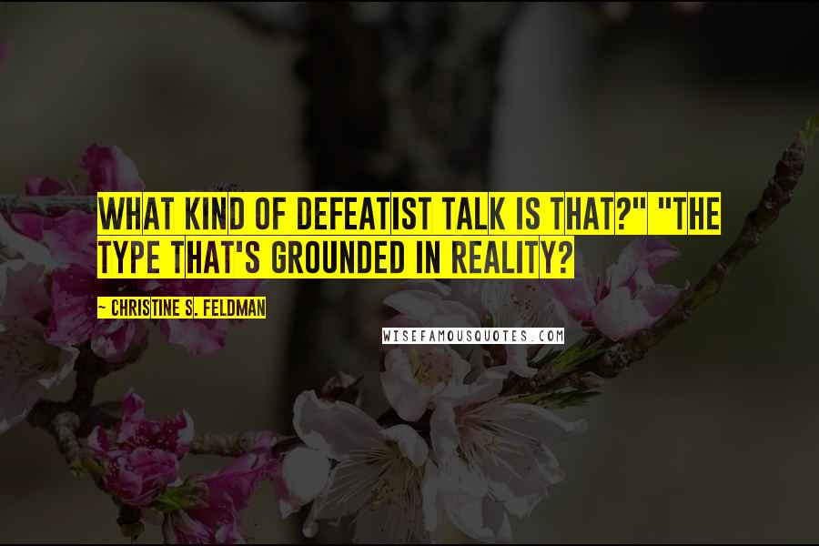 Christine S. Feldman Quotes: What kind of defeatist talk is that?" "The type that's grounded in reality?