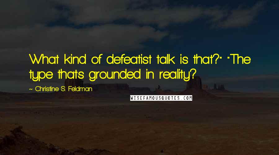 Christine S. Feldman Quotes: What kind of defeatist talk is that?" "The type that's grounded in reality?