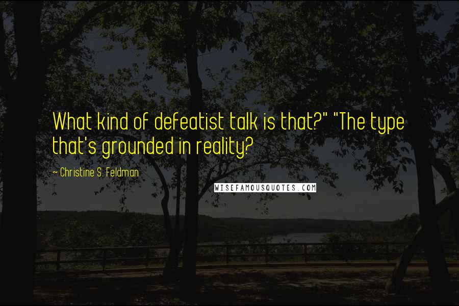 Christine S. Feldman Quotes: What kind of defeatist talk is that?" "The type that's grounded in reality?