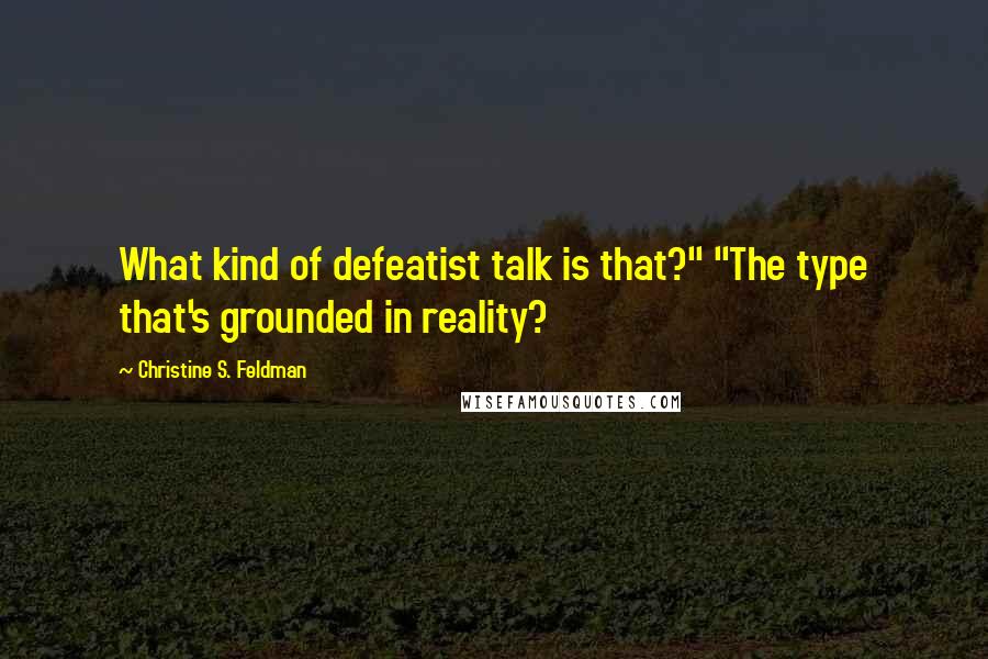 Christine S. Feldman Quotes: What kind of defeatist talk is that?" "The type that's grounded in reality?