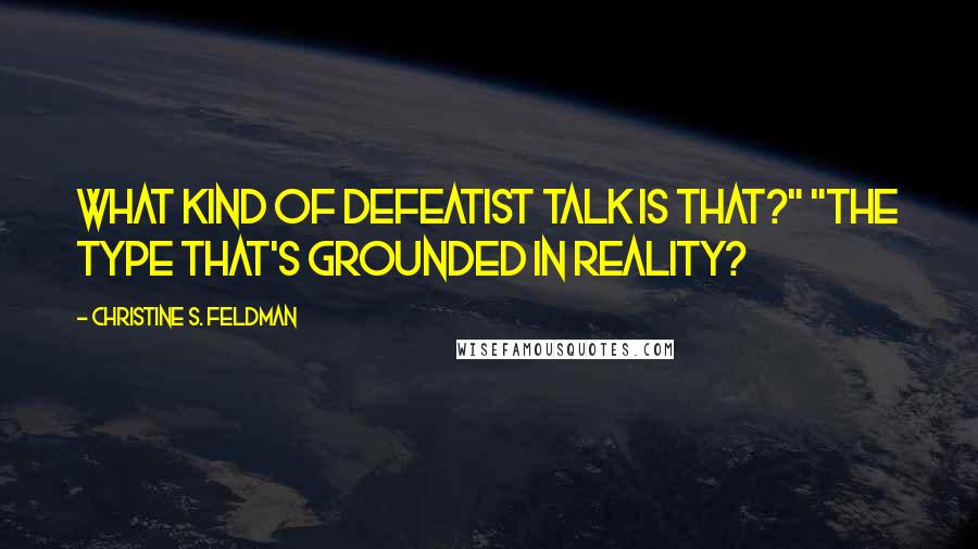 Christine S. Feldman Quotes: What kind of defeatist talk is that?" "The type that's grounded in reality?