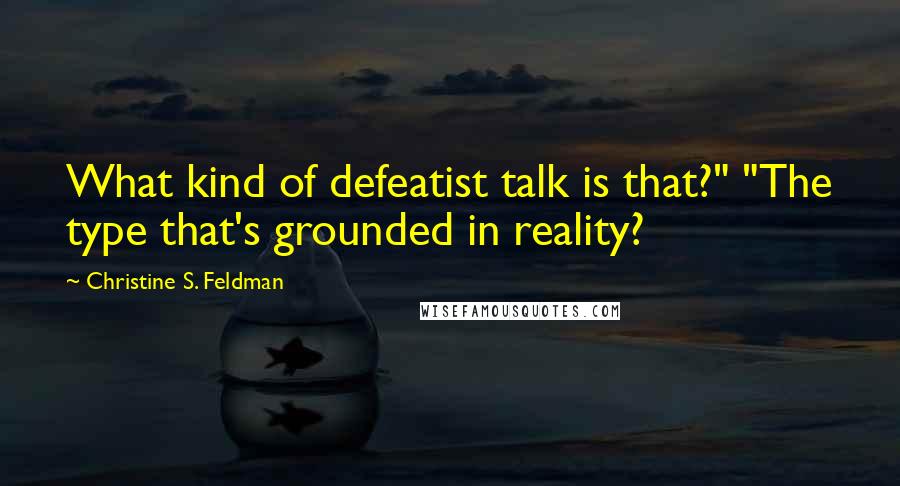 Christine S. Feldman Quotes: What kind of defeatist talk is that?" "The type that's grounded in reality?