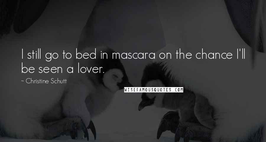 Christine Schutt Quotes: I still go to bed in mascara on the chance I'll be seen a lover.