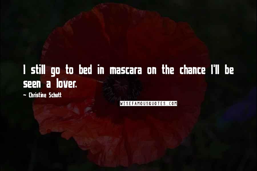 Christine Schutt Quotes: I still go to bed in mascara on the chance I'll be seen a lover.