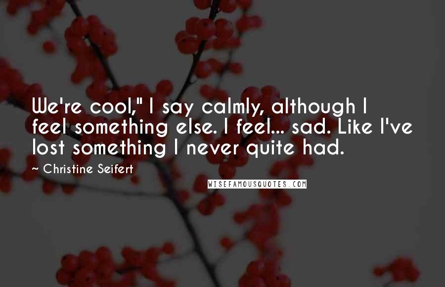 Christine Seifert Quotes: We're cool," I say calmly, although I feel something else. I feel... sad. Like I've lost something I never quite had.