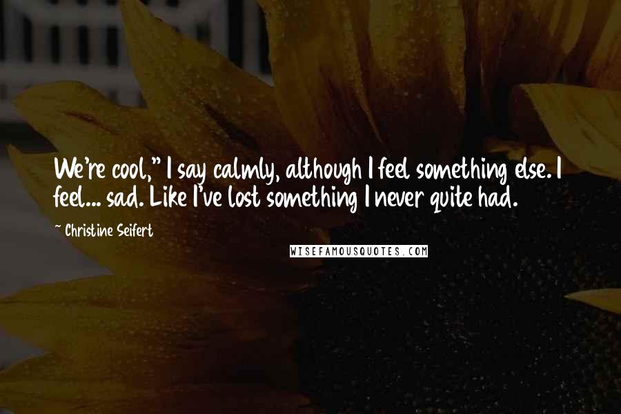 Christine Seifert Quotes: We're cool," I say calmly, although I feel something else. I feel... sad. Like I've lost something I never quite had.