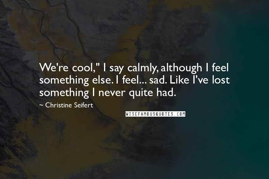 Christine Seifert Quotes: We're cool," I say calmly, although I feel something else. I feel... sad. Like I've lost something I never quite had.