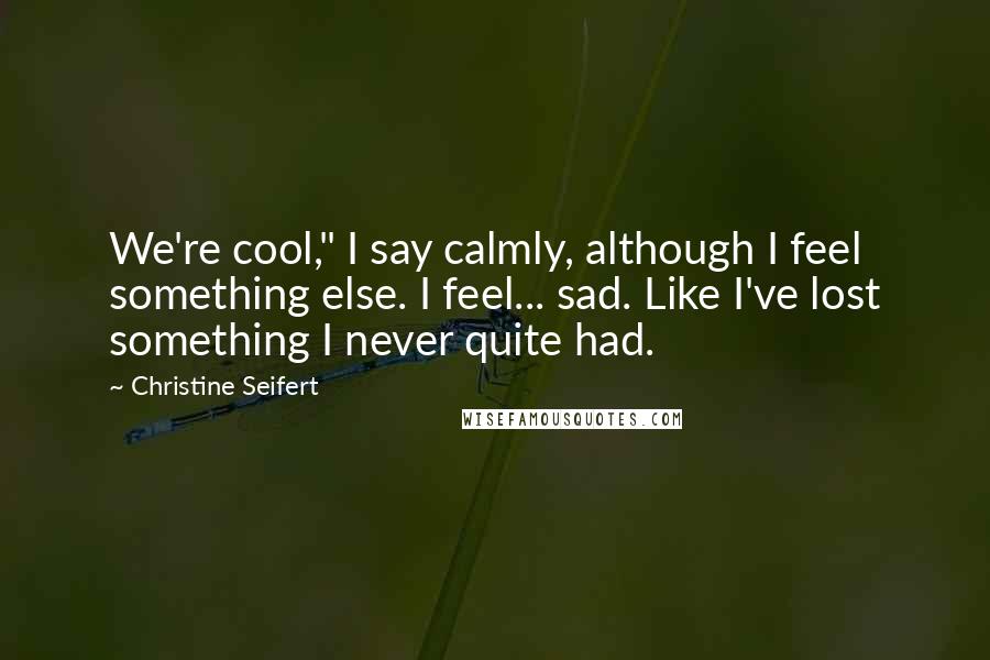 Christine Seifert Quotes: We're cool," I say calmly, although I feel something else. I feel... sad. Like I've lost something I never quite had.