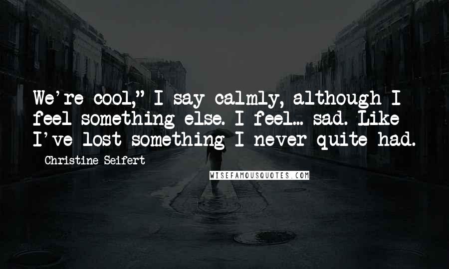 Christine Seifert Quotes: We're cool," I say calmly, although I feel something else. I feel... sad. Like I've lost something I never quite had.