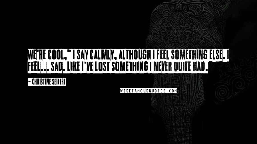 Christine Seifert Quotes: We're cool," I say calmly, although I feel something else. I feel... sad. Like I've lost something I never quite had.