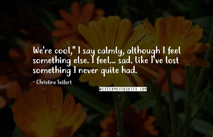 Christine Seifert Quotes: We're cool," I say calmly, although I feel something else. I feel... sad. Like I've lost something I never quite had.