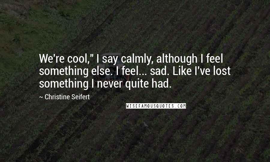 Christine Seifert Quotes: We're cool," I say calmly, although I feel something else. I feel... sad. Like I've lost something I never quite had.