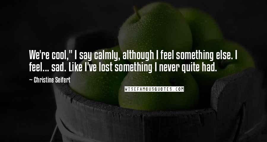 Christine Seifert Quotes: We're cool," I say calmly, although I feel something else. I feel... sad. Like I've lost something I never quite had.