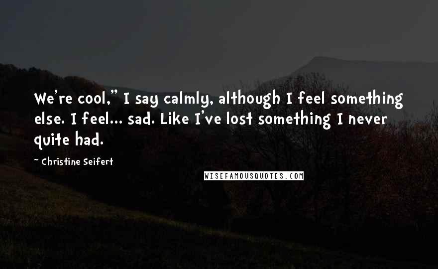 Christine Seifert Quotes: We're cool," I say calmly, although I feel something else. I feel... sad. Like I've lost something I never quite had.