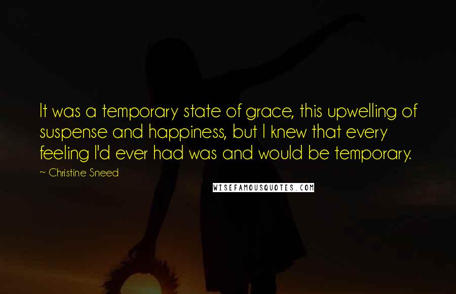 Christine Sneed Quotes: It was a temporary state of grace, this upwelling of suspense and happiness, but I knew that every feeling I'd ever had was and would be temporary.