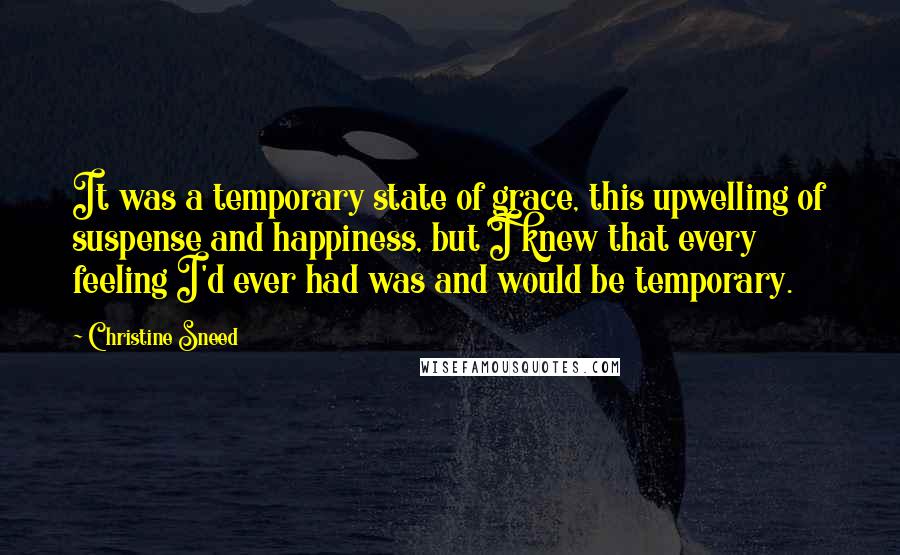 Christine Sneed Quotes: It was a temporary state of grace, this upwelling of suspense and happiness, but I knew that every feeling I'd ever had was and would be temporary.