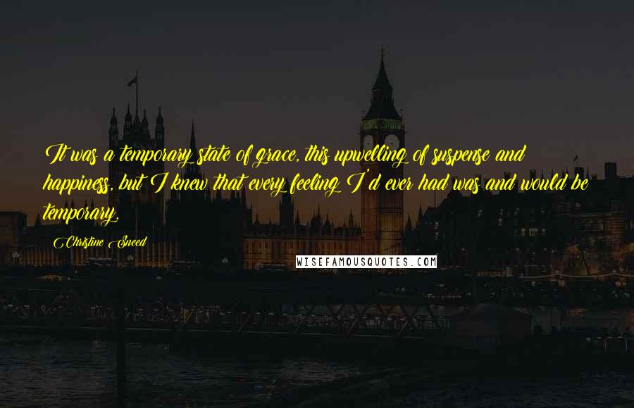 Christine Sneed Quotes: It was a temporary state of grace, this upwelling of suspense and happiness, but I knew that every feeling I'd ever had was and would be temporary.