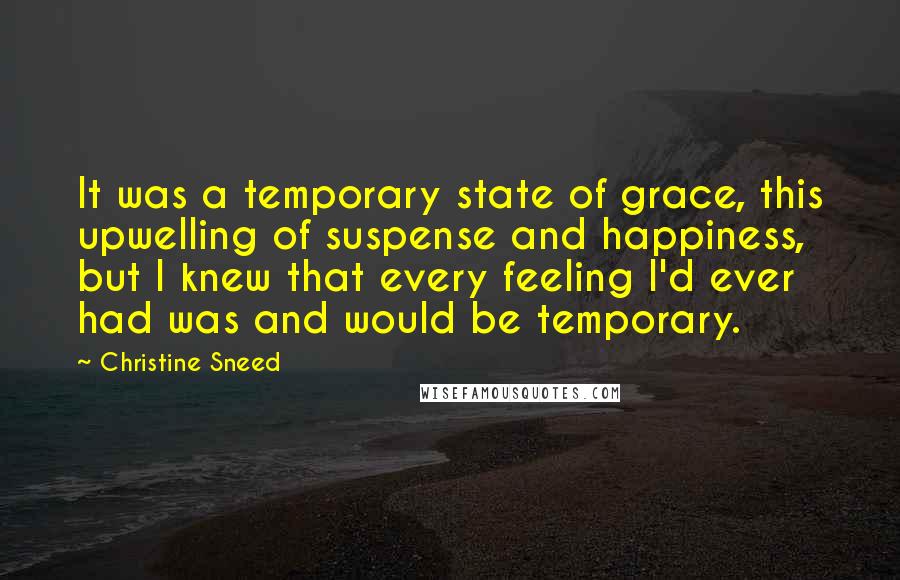 Christine Sneed Quotes: It was a temporary state of grace, this upwelling of suspense and happiness, but I knew that every feeling I'd ever had was and would be temporary.