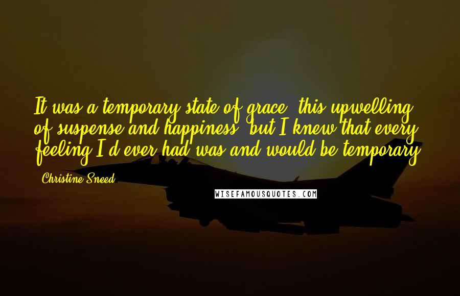 Christine Sneed Quotes: It was a temporary state of grace, this upwelling of suspense and happiness, but I knew that every feeling I'd ever had was and would be temporary.