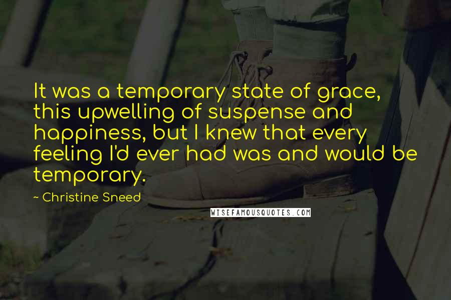 Christine Sneed Quotes: It was a temporary state of grace, this upwelling of suspense and happiness, but I knew that every feeling I'd ever had was and would be temporary.