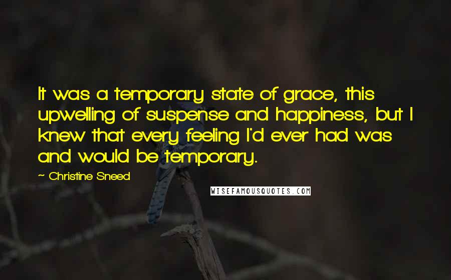 Christine Sneed Quotes: It was a temporary state of grace, this upwelling of suspense and happiness, but I knew that every feeling I'd ever had was and would be temporary.