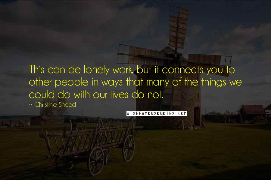 Christine Sneed Quotes: This can be lonely work, but it connects you to other people in ways that many of the things we could do with our lives do not.