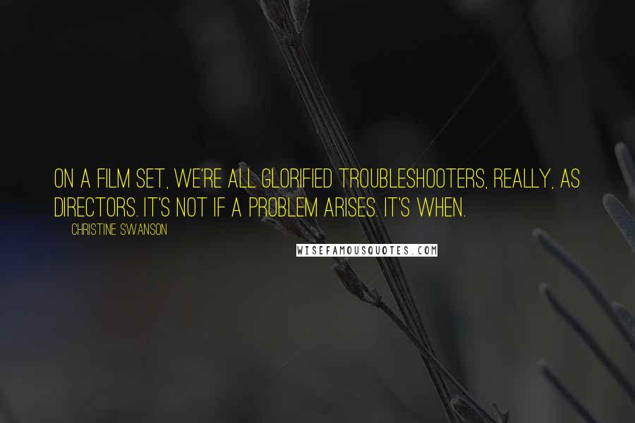 Christine Swanson Quotes: On a film set, we're all glorified troubleshooters, really, as directors. It's not if a problem arises. It's when.