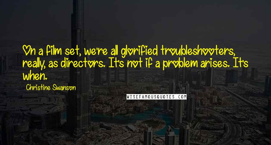 Christine Swanson Quotes: On a film set, we're all glorified troubleshooters, really, as directors. It's not if a problem arises. It's when.