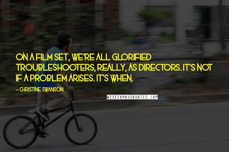 Christine Swanson Quotes: On a film set, we're all glorified troubleshooters, really, as directors. It's not if a problem arises. It's when.