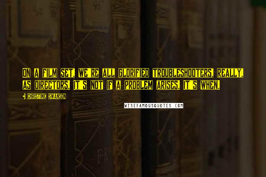 Christine Swanson Quotes: On a film set, we're all glorified troubleshooters, really, as directors. It's not if a problem arises. It's when.