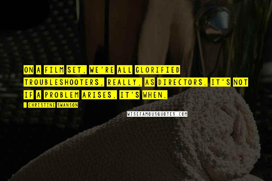 Christine Swanson Quotes: On a film set, we're all glorified troubleshooters, really, as directors. It's not if a problem arises. It's when.