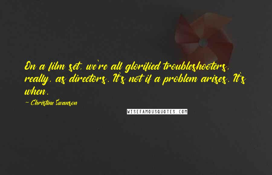 Christine Swanson Quotes: On a film set, we're all glorified troubleshooters, really, as directors. It's not if a problem arises. It's when.