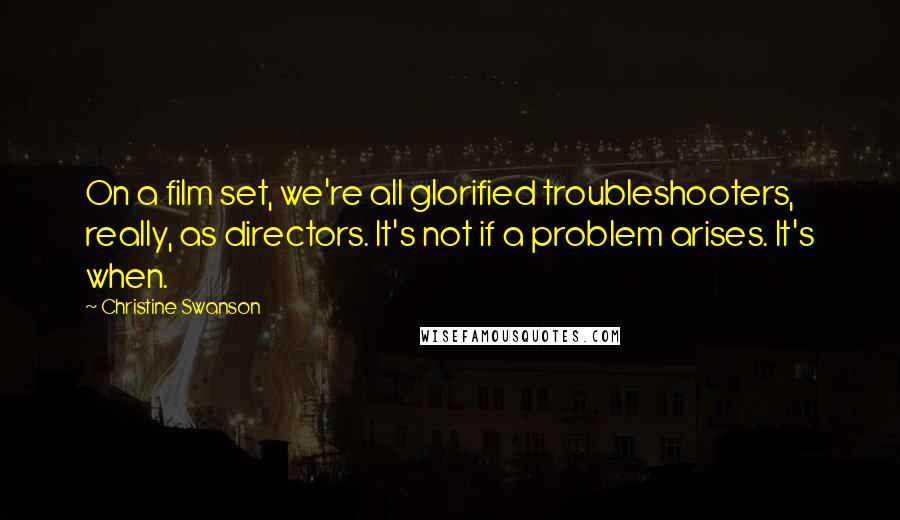 Christine Swanson Quotes: On a film set, we're all glorified troubleshooters, really, as directors. It's not if a problem arises. It's when.