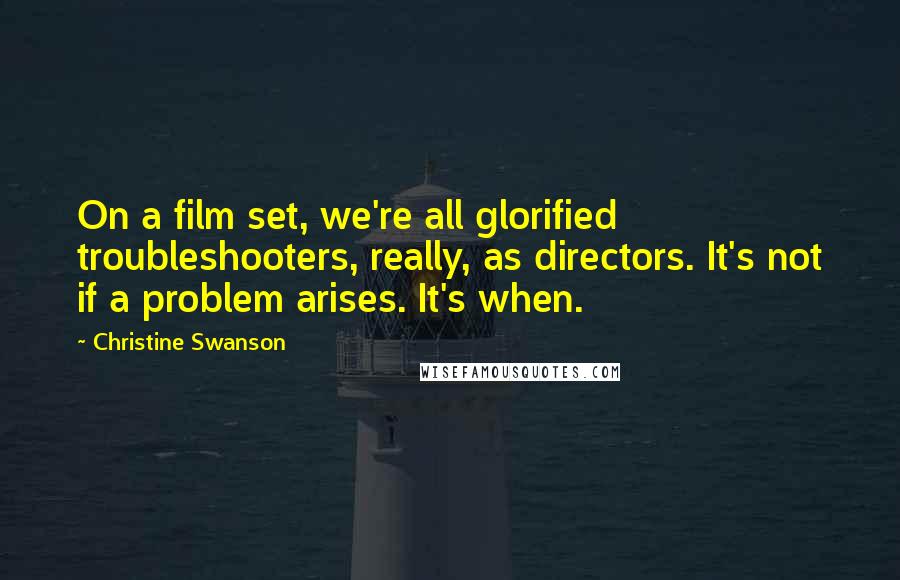 Christine Swanson Quotes: On a film set, we're all glorified troubleshooters, really, as directors. It's not if a problem arises. It's when.