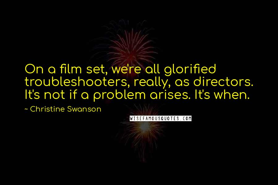 Christine Swanson Quotes: On a film set, we're all glorified troubleshooters, really, as directors. It's not if a problem arises. It's when.