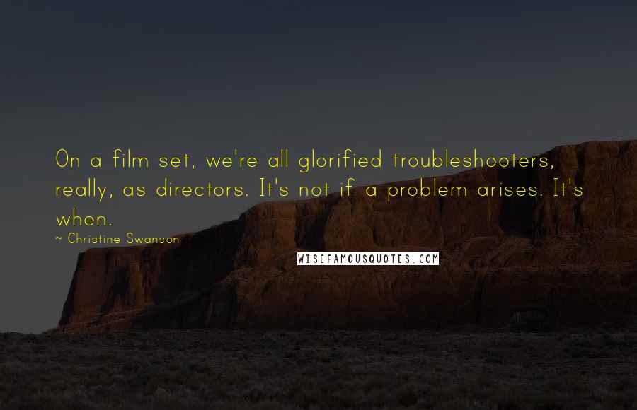 Christine Swanson Quotes: On a film set, we're all glorified troubleshooters, really, as directors. It's not if a problem arises. It's when.