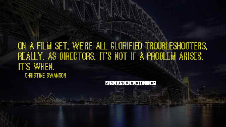 Christine Swanson Quotes: On a film set, we're all glorified troubleshooters, really, as directors. It's not if a problem arises. It's when.