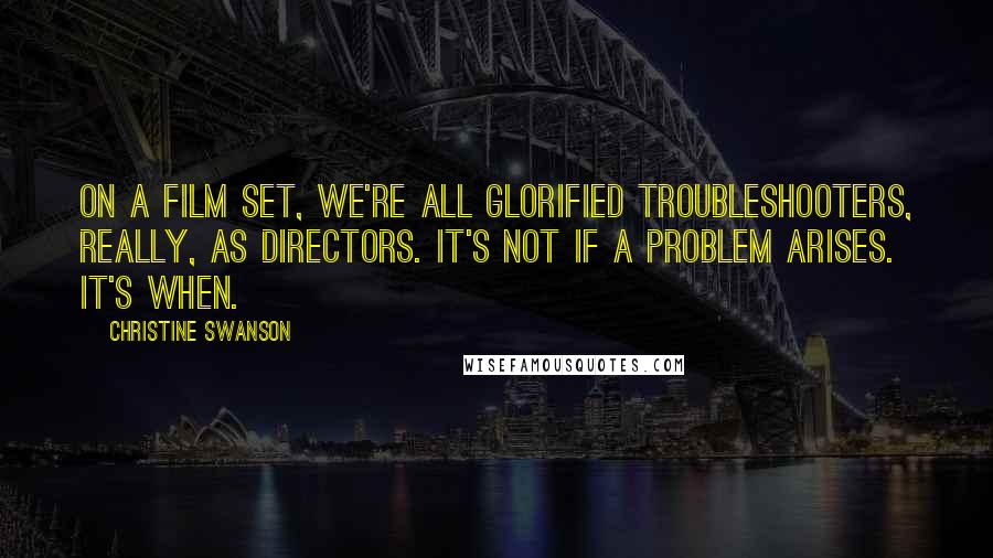 Christine Swanson Quotes: On a film set, we're all glorified troubleshooters, really, as directors. It's not if a problem arises. It's when.